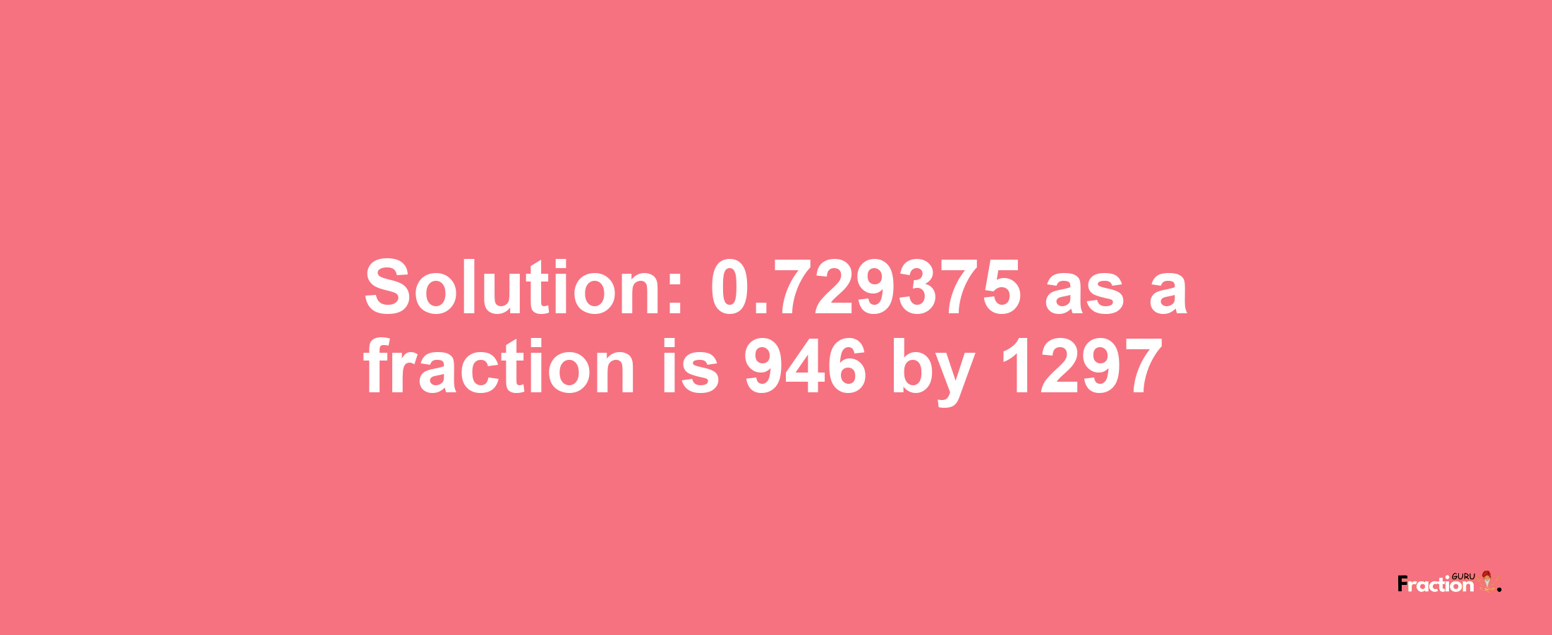 Solution:0.729375 as a fraction is 946/1297